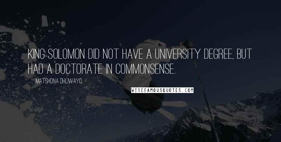 Matshona Dhliwayo Quotes: King Solomon did not have a university degree, but had a doctorate in commonsense.