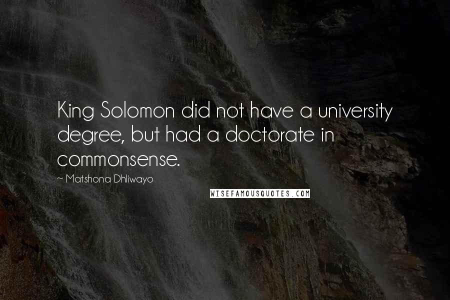 Matshona Dhliwayo Quotes: King Solomon did not have a university degree, but had a doctorate in commonsense.