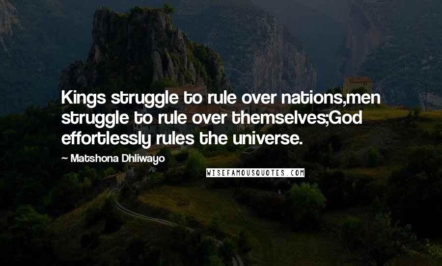 Matshona Dhliwayo Quotes: Kings struggle to rule over nations,men struggle to rule over themselves;God effortlessly rules the universe.