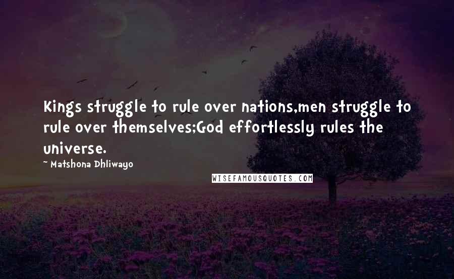 Matshona Dhliwayo Quotes: Kings struggle to rule over nations,men struggle to rule over themselves;God effortlessly rules the universe.