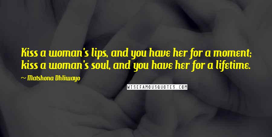 Matshona Dhliwayo Quotes: Kiss a woman's lips, and you have her for a moment; kiss a woman's soul, and you have her for a lifetime.