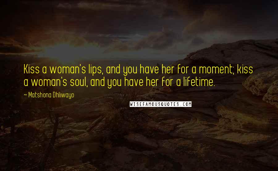 Matshona Dhliwayo Quotes: Kiss a woman's lips, and you have her for a moment; kiss a woman's soul, and you have her for a lifetime.