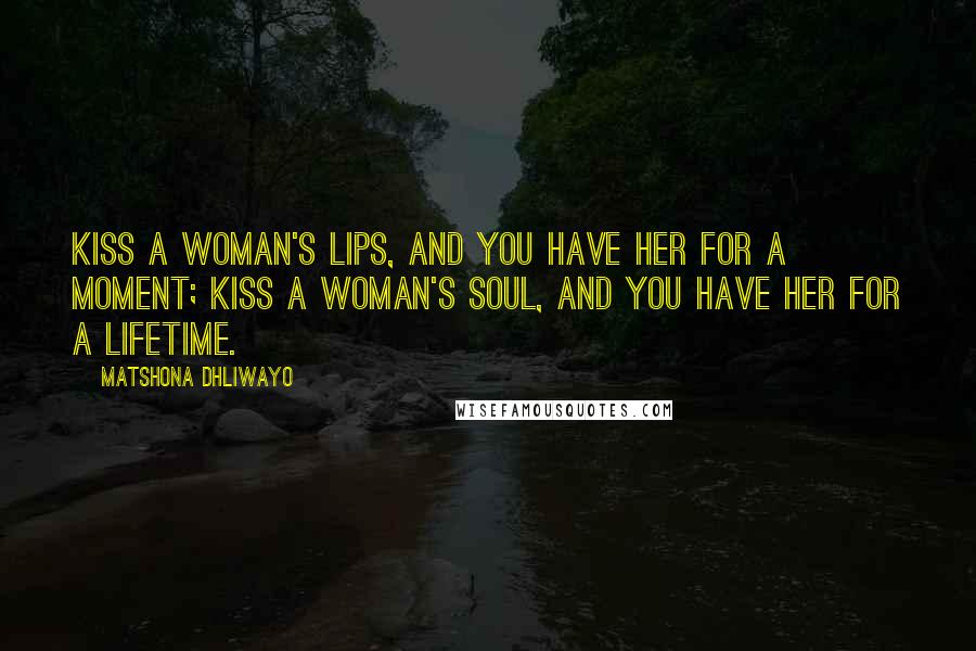 Matshona Dhliwayo Quotes: Kiss a woman's lips, and you have her for a moment; kiss a woman's soul, and you have her for a lifetime.