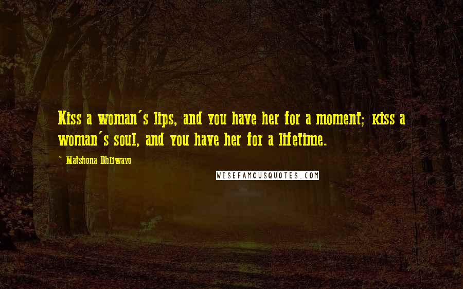 Matshona Dhliwayo Quotes: Kiss a woman's lips, and you have her for a moment; kiss a woman's soul, and you have her for a lifetime.