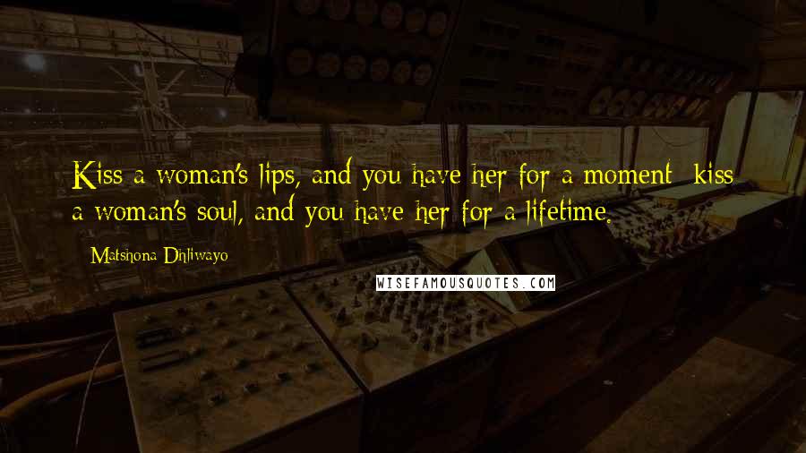 Matshona Dhliwayo Quotes: Kiss a woman's lips, and you have her for a moment; kiss a woman's soul, and you have her for a lifetime.