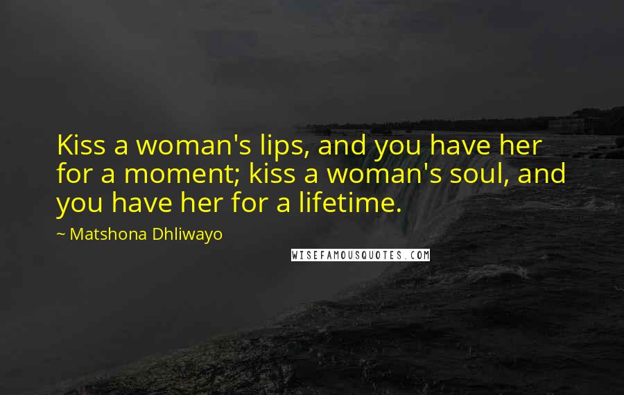 Matshona Dhliwayo Quotes: Kiss a woman's lips, and you have her for a moment; kiss a woman's soul, and you have her for a lifetime.