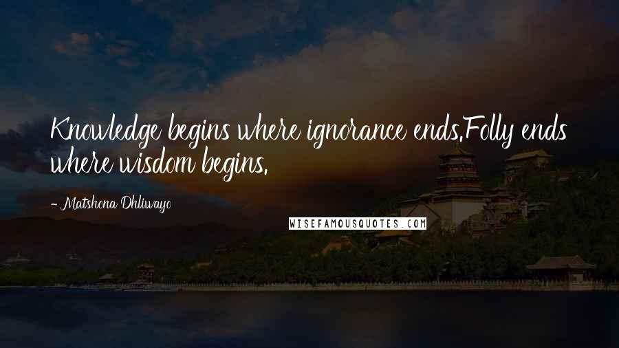 Matshona Dhliwayo Quotes: Knowledge begins where ignorance ends.Folly ends where wisdom begins.