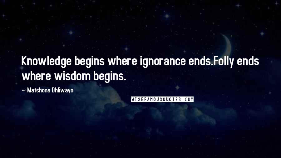 Matshona Dhliwayo Quotes: Knowledge begins where ignorance ends.Folly ends where wisdom begins.