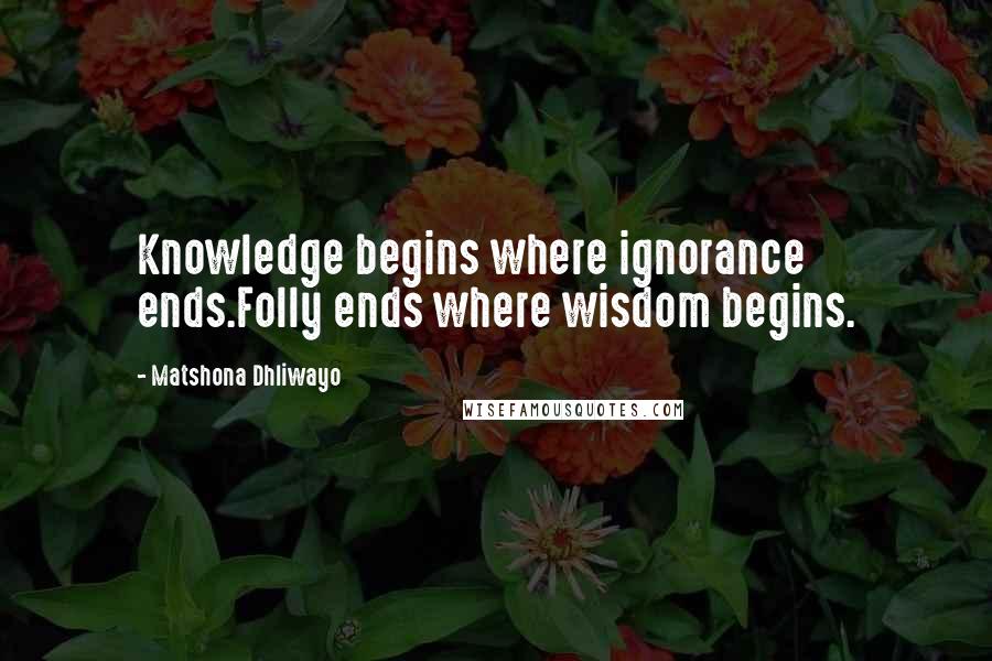 Matshona Dhliwayo Quotes: Knowledge begins where ignorance ends.Folly ends where wisdom begins.