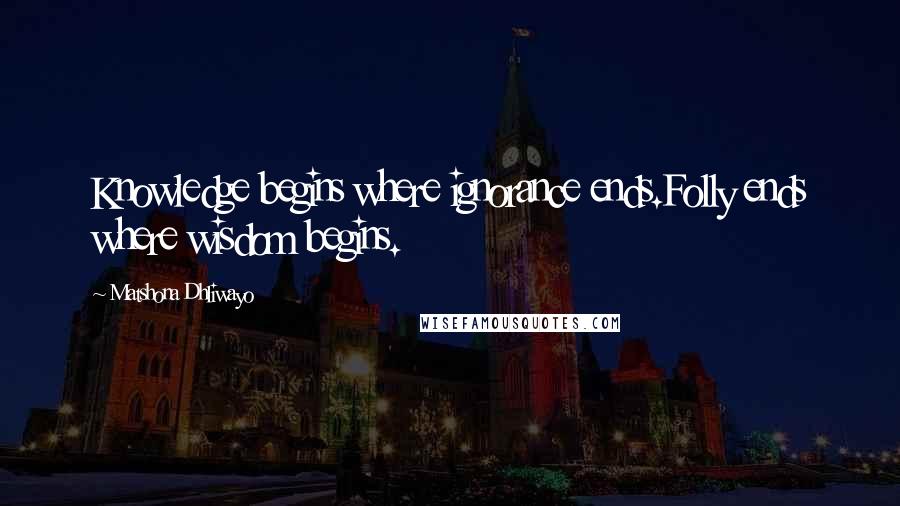 Matshona Dhliwayo Quotes: Knowledge begins where ignorance ends.Folly ends where wisdom begins.