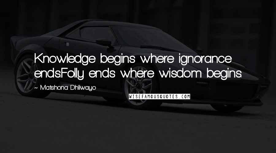 Matshona Dhliwayo Quotes: Knowledge begins where ignorance ends.Folly ends where wisdom begins.