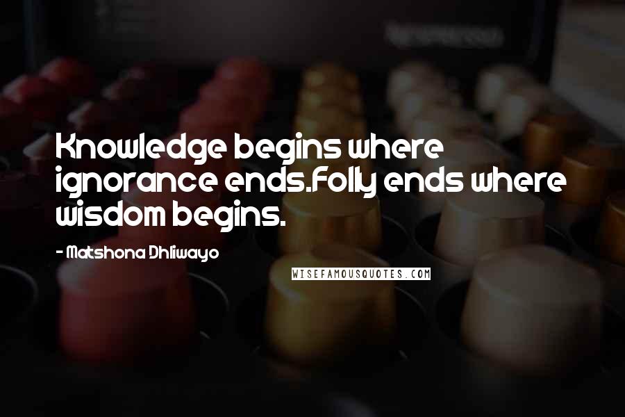 Matshona Dhliwayo Quotes: Knowledge begins where ignorance ends.Folly ends where wisdom begins.