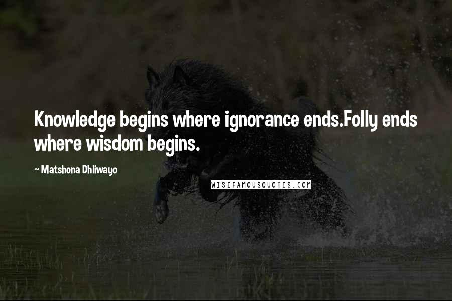 Matshona Dhliwayo Quotes: Knowledge begins where ignorance ends.Folly ends where wisdom begins.