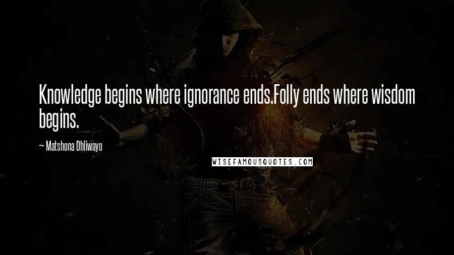 Matshona Dhliwayo Quotes: Knowledge begins where ignorance ends.Folly ends where wisdom begins.