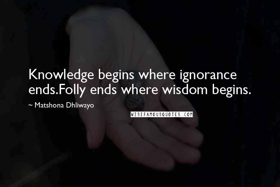 Matshona Dhliwayo Quotes: Knowledge begins where ignorance ends.Folly ends where wisdom begins.