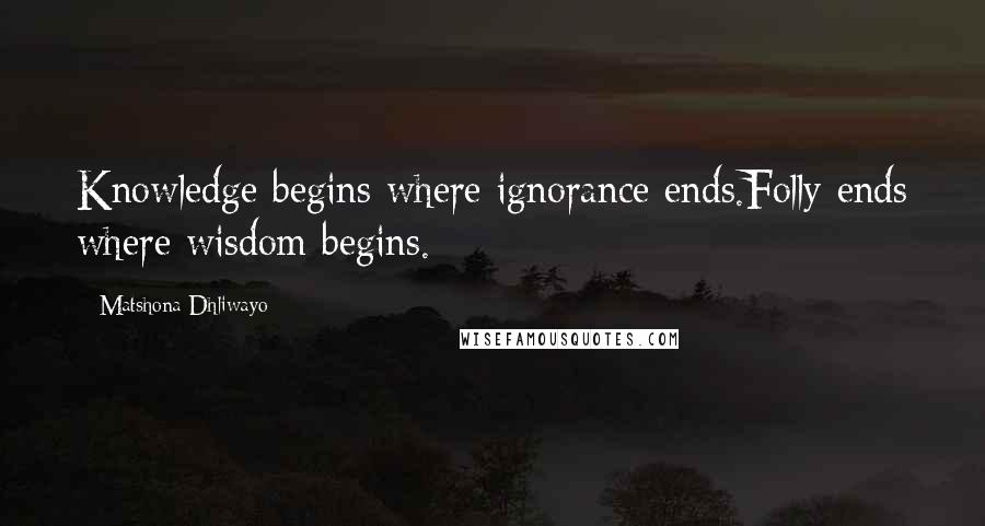 Matshona Dhliwayo Quotes: Knowledge begins where ignorance ends.Folly ends where wisdom begins.