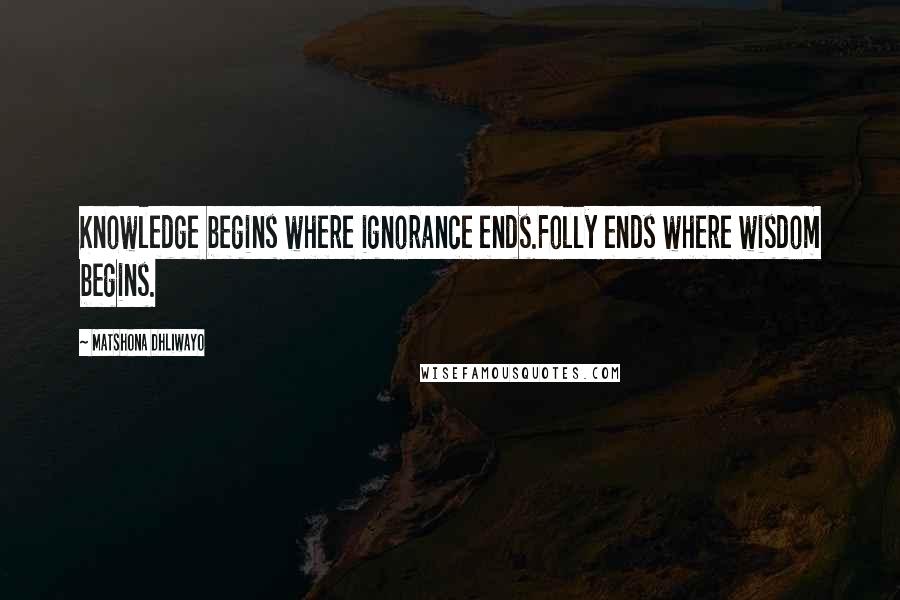 Matshona Dhliwayo Quotes: Knowledge begins where ignorance ends.Folly ends where wisdom begins.