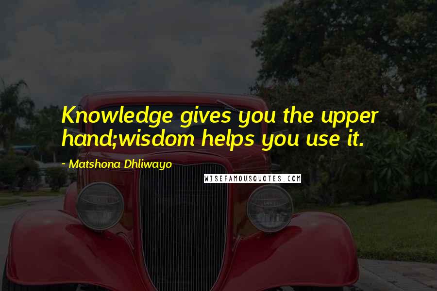 Matshona Dhliwayo Quotes: Knowledge gives you the upper hand;wisdom helps you use it.