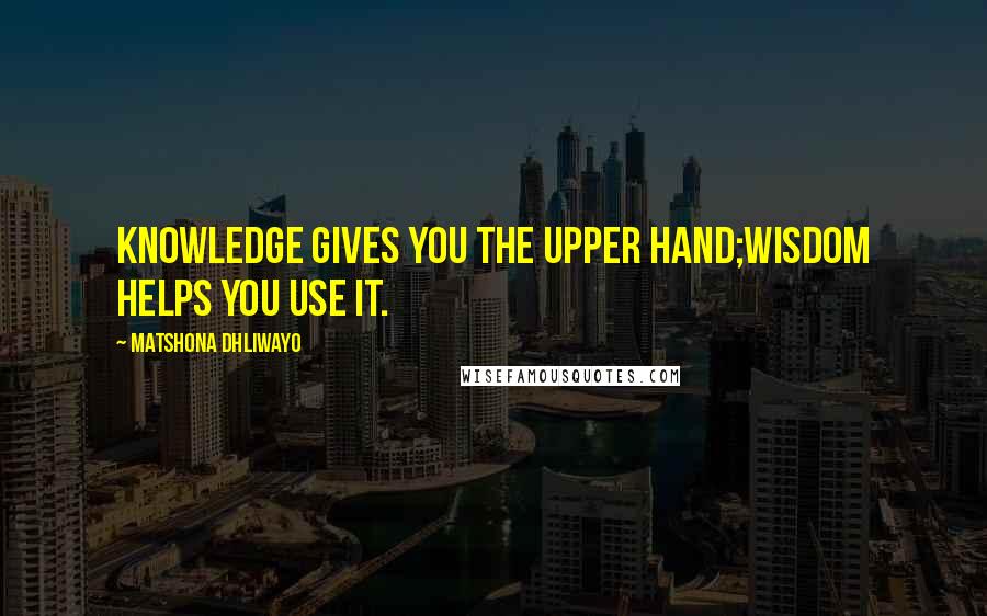 Matshona Dhliwayo Quotes: Knowledge gives you the upper hand;wisdom helps you use it.