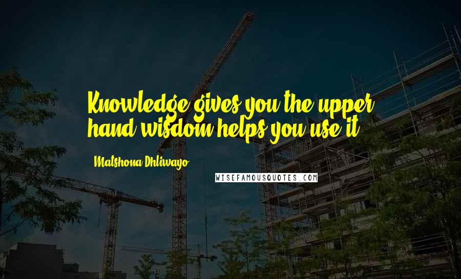 Matshona Dhliwayo Quotes: Knowledge gives you the upper hand;wisdom helps you use it.