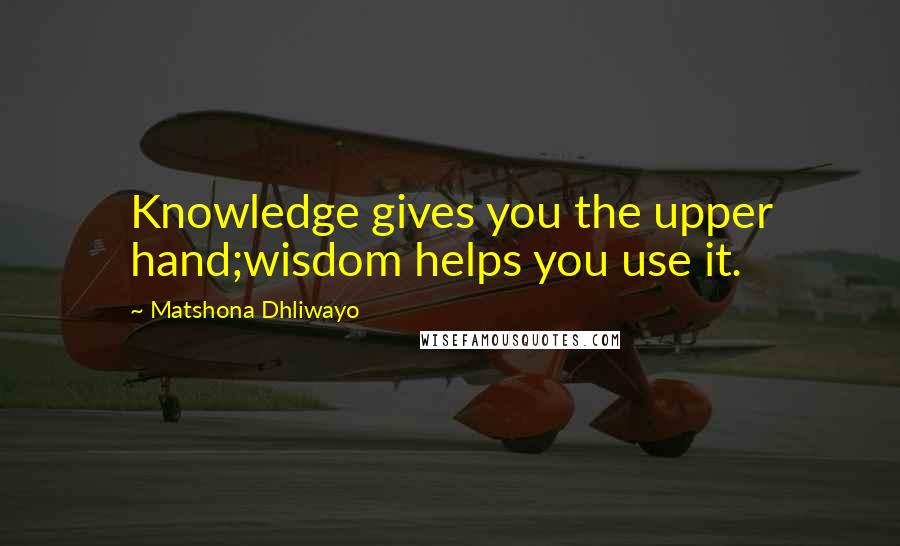 Matshona Dhliwayo Quotes: Knowledge gives you the upper hand;wisdom helps you use it.