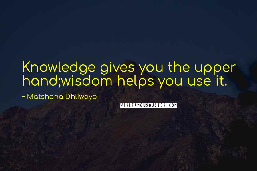 Matshona Dhliwayo Quotes: Knowledge gives you the upper hand;wisdom helps you use it.