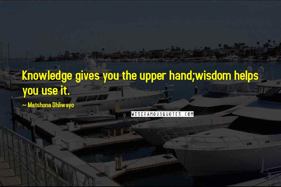 Matshona Dhliwayo Quotes: Knowledge gives you the upper hand;wisdom helps you use it.