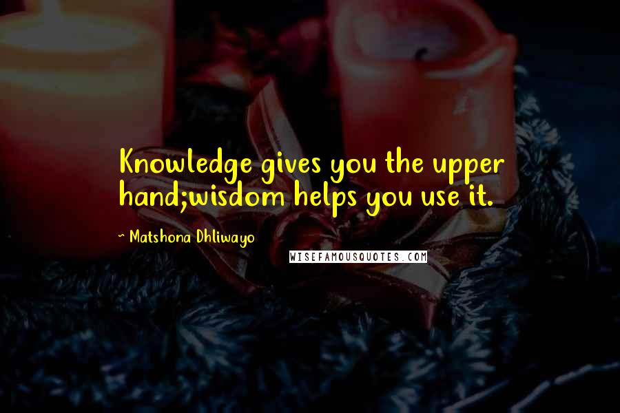 Matshona Dhliwayo Quotes: Knowledge gives you the upper hand;wisdom helps you use it.