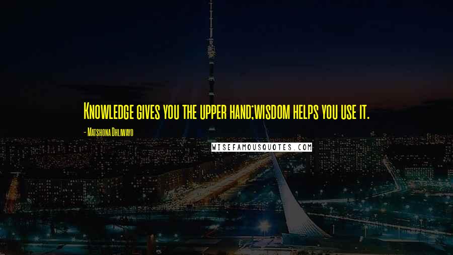 Matshona Dhliwayo Quotes: Knowledge gives you the upper hand;wisdom helps you use it.