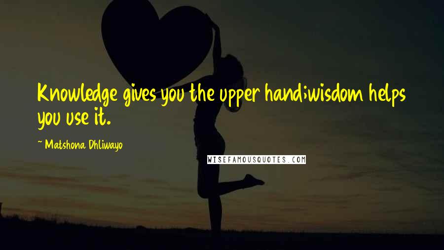 Matshona Dhliwayo Quotes: Knowledge gives you the upper hand;wisdom helps you use it.