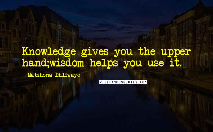 Matshona Dhliwayo Quotes: Knowledge gives you the upper hand;wisdom helps you use it.