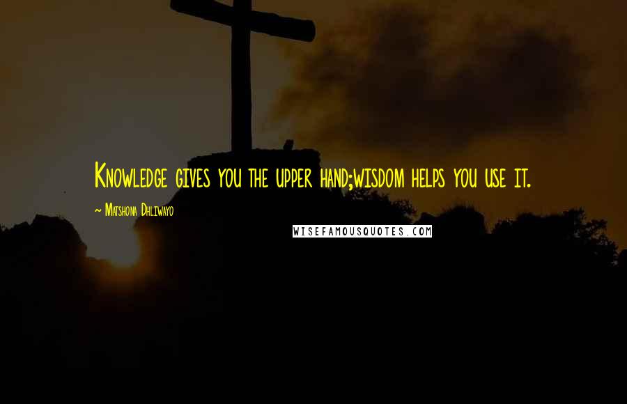 Matshona Dhliwayo Quotes: Knowledge gives you the upper hand;wisdom helps you use it.