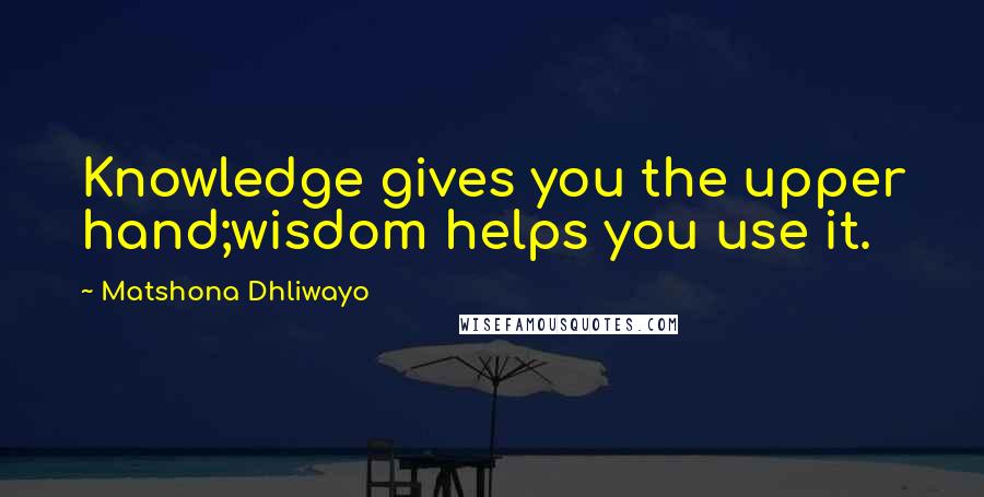 Matshona Dhliwayo Quotes: Knowledge gives you the upper hand;wisdom helps you use it.