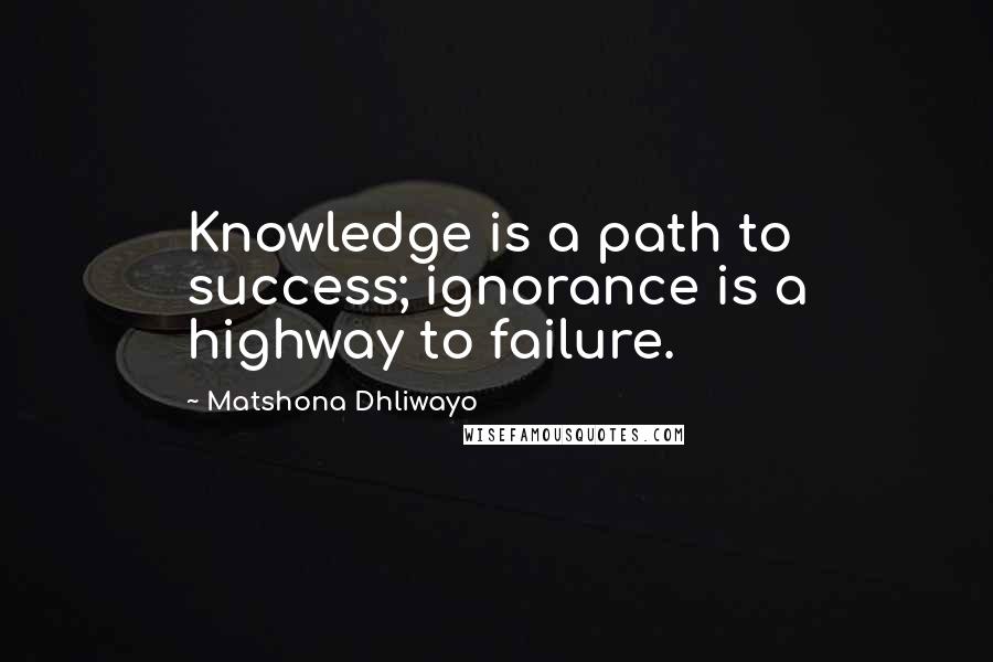 Matshona Dhliwayo Quotes: Knowledge is a path to success; ignorance is a highway to failure.