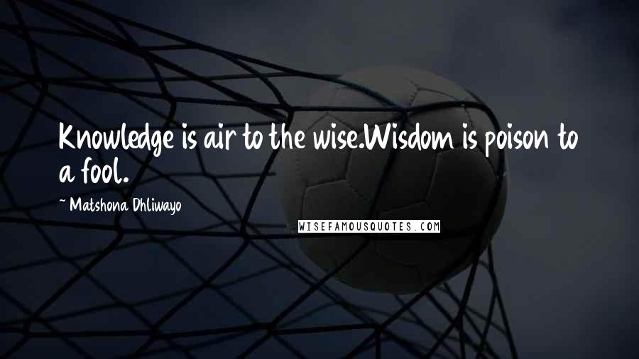 Matshona Dhliwayo Quotes: Knowledge is air to the wise.Wisdom is poison to a fool.