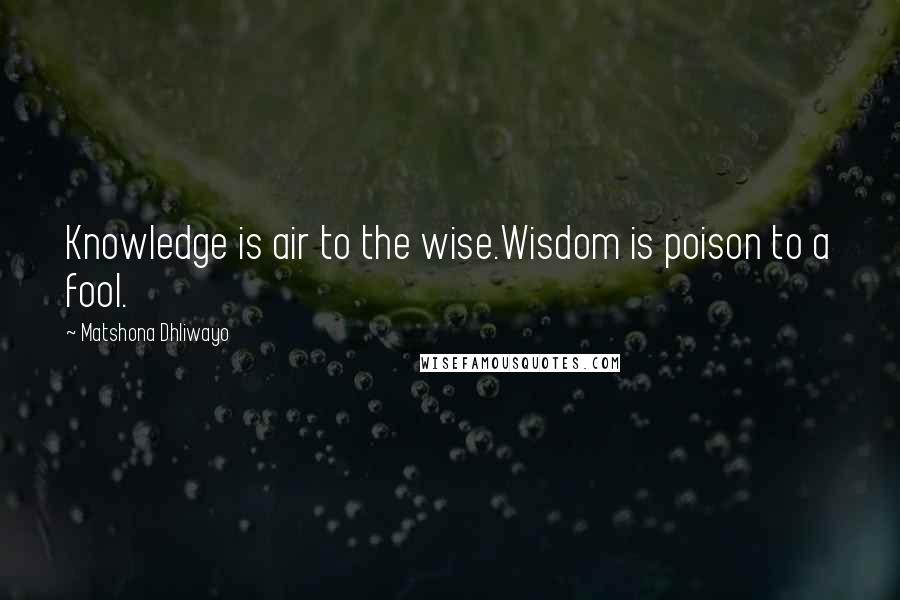 Matshona Dhliwayo Quotes: Knowledge is air to the wise.Wisdom is poison to a fool.