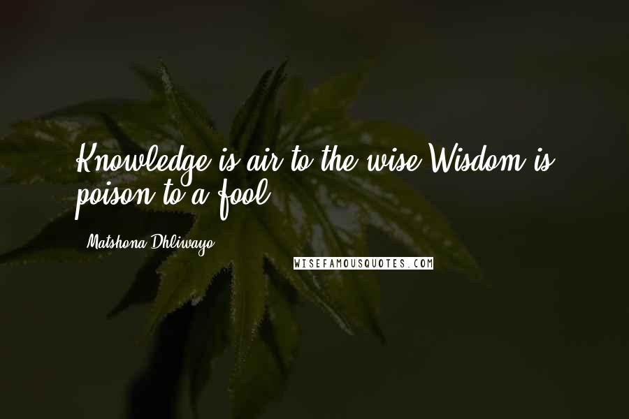 Matshona Dhliwayo Quotes: Knowledge is air to the wise.Wisdom is poison to a fool.