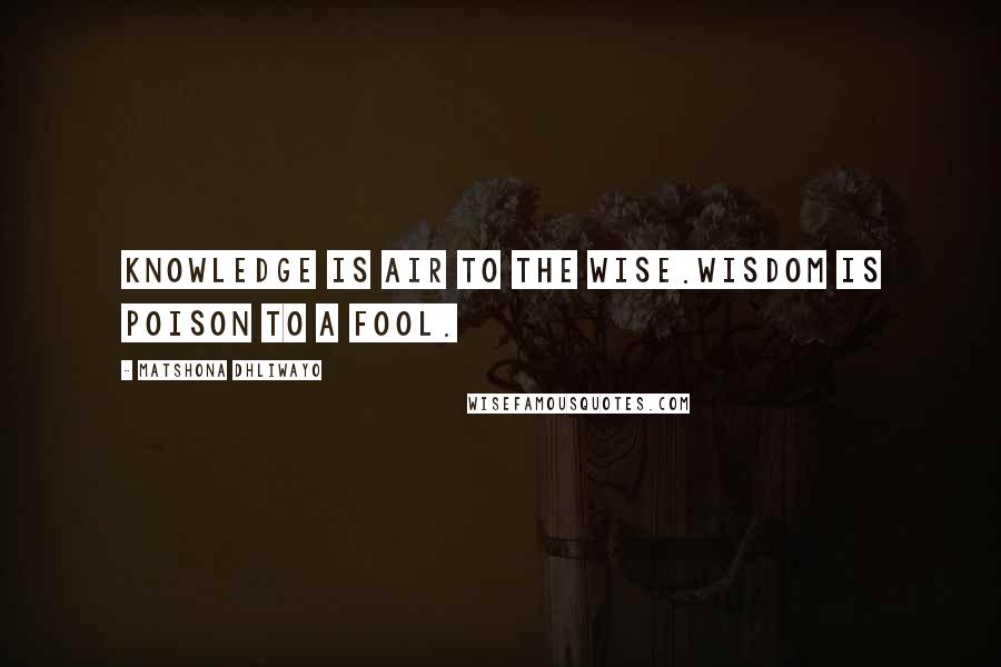 Matshona Dhliwayo Quotes: Knowledge is air to the wise.Wisdom is poison to a fool.