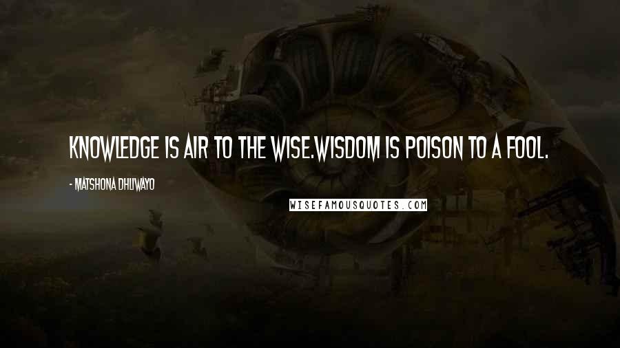 Matshona Dhliwayo Quotes: Knowledge is air to the wise.Wisdom is poison to a fool.