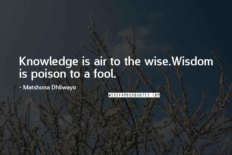 Matshona Dhliwayo Quotes: Knowledge is air to the wise.Wisdom is poison to a fool.