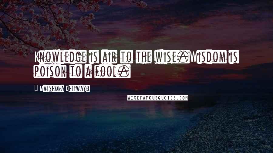 Matshona Dhliwayo Quotes: Knowledge is air to the wise.Wisdom is poison to a fool.