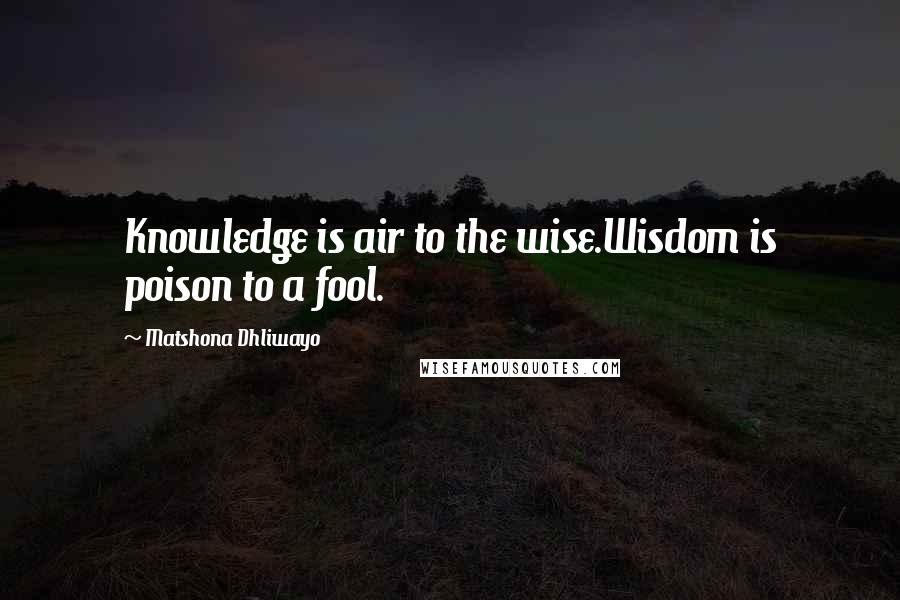 Matshona Dhliwayo Quotes: Knowledge is air to the wise.Wisdom is poison to a fool.