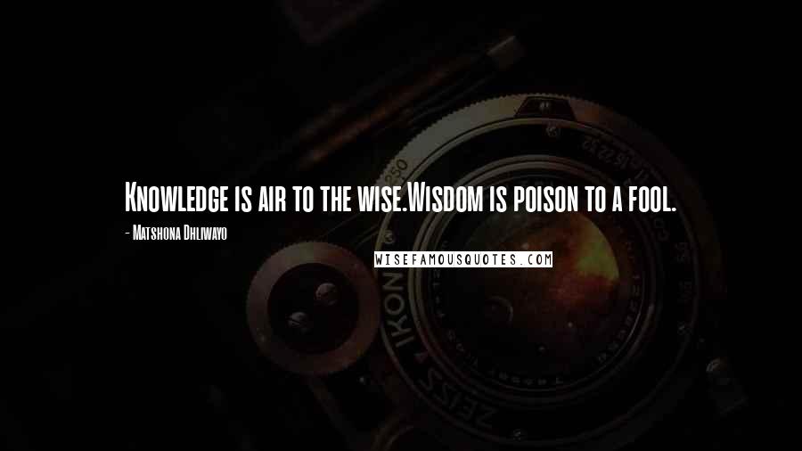 Matshona Dhliwayo Quotes: Knowledge is air to the wise.Wisdom is poison to a fool.