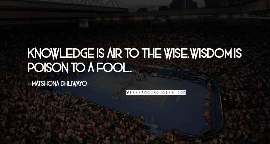 Matshona Dhliwayo Quotes: Knowledge is air to the wise.Wisdom is poison to a fool.