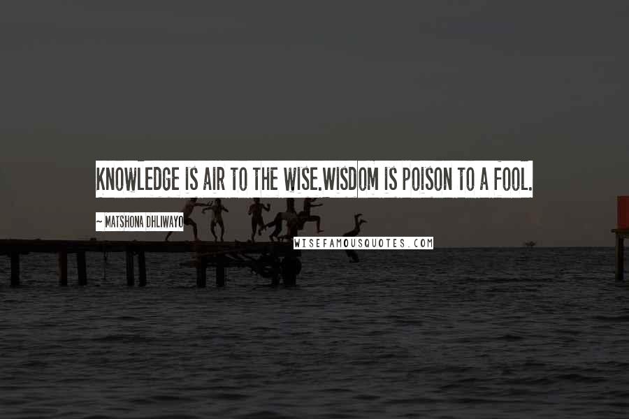 Matshona Dhliwayo Quotes: Knowledge is air to the wise.Wisdom is poison to a fool.