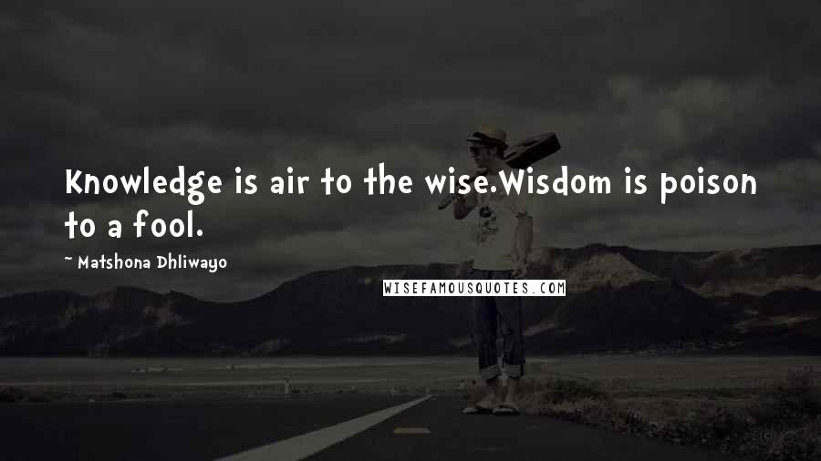 Matshona Dhliwayo Quotes: Knowledge is air to the wise.Wisdom is poison to a fool.