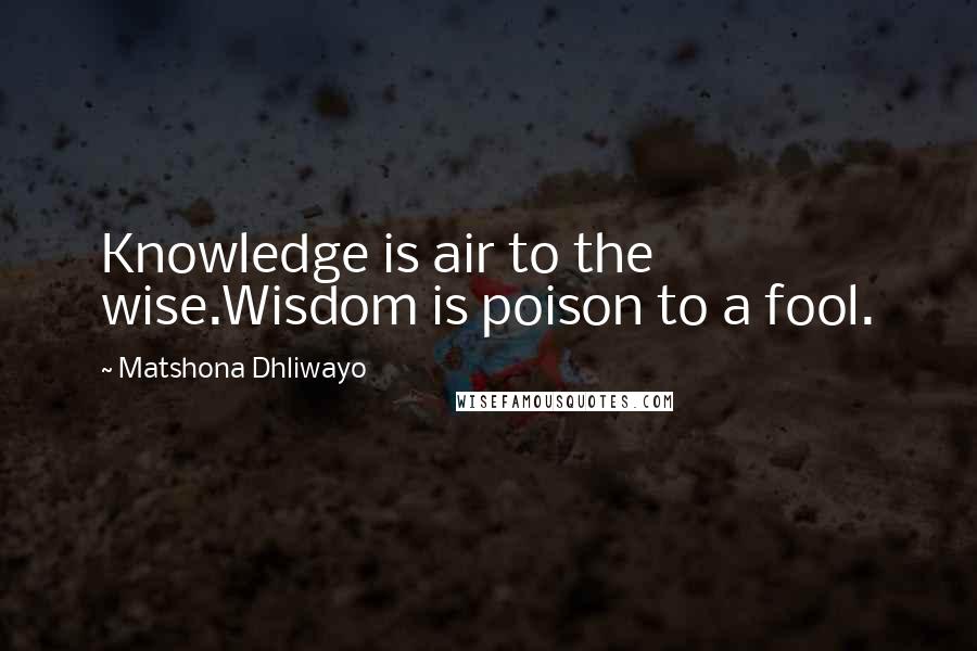 Matshona Dhliwayo Quotes: Knowledge is air to the wise.Wisdom is poison to a fool.