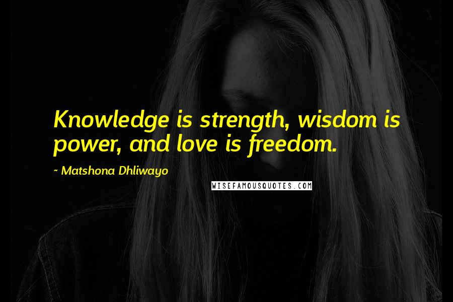 Matshona Dhliwayo Quotes: Knowledge is strength, wisdom is power, and love is freedom.