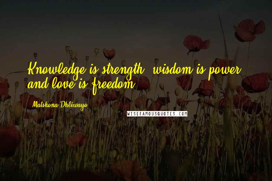 Matshona Dhliwayo Quotes: Knowledge is strength, wisdom is power, and love is freedom.