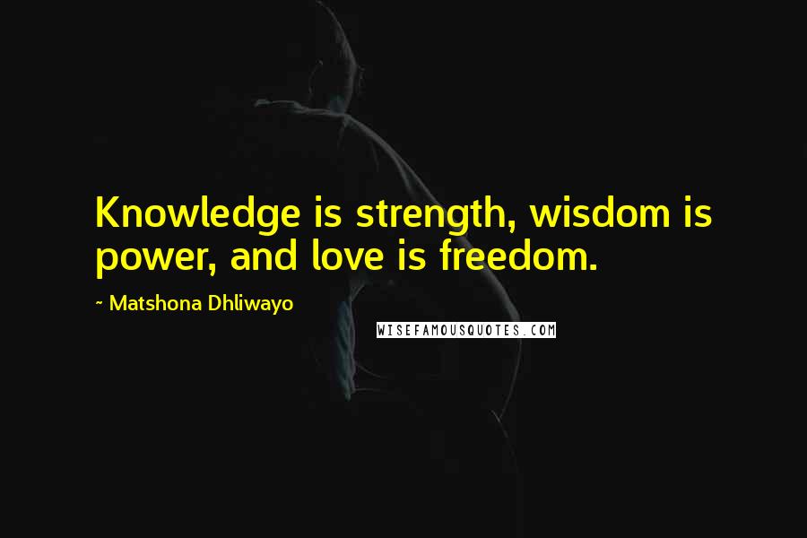 Matshona Dhliwayo Quotes: Knowledge is strength, wisdom is power, and love is freedom.